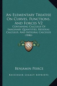 Cover image for An Elementary Treatise on Curves, Functions, and Forces V2: Containing Calculus of Imaginary Quantities, Residual Calculus, and Integral Calculus (1846)