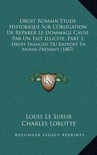 Cover image for Droit Romain Etude Historique Sur L'Obligation de Reparer Le Dommage Cause Par Un Fait Illicite, Part 2: Droit Francais Du Rapport En Moins-Prenant (1887)