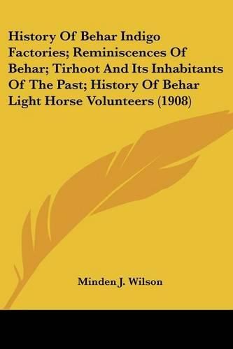 Cover image for History of Behar Indigo Factories; Reminiscences of Behar; Tirhoot and Its Inhabitants of the Past; History of Behar Light Horse Volunteers (1908)