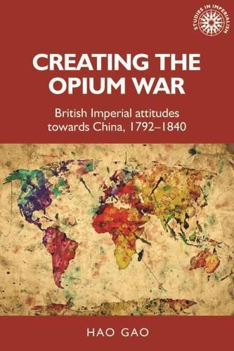 Cover image for Creating the Opium War: British Imperial Attitudes Towards China, 1792-1840