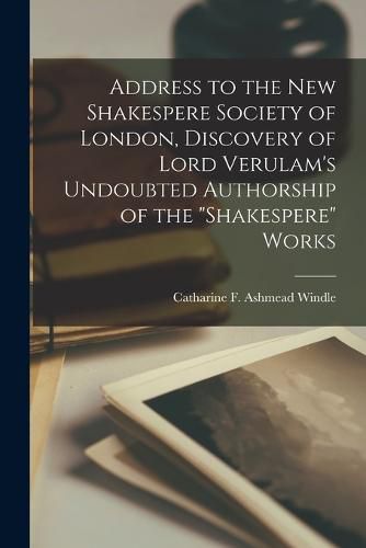 Address to the New Shakespere Society of London, Discovery of Lord Verulam's Undoubted Authorship of the "Shakespere" Works