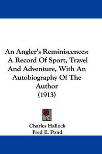 Cover image for An Angler's Reminiscences: A Record of Sport, Travel and Adventure, with an Autobiography of the Author (1913)