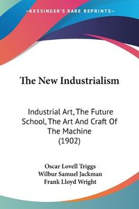 Cover image for The New Industrialism: Industrial Art, the Future School, the Art and Craft of the Machine (1902)