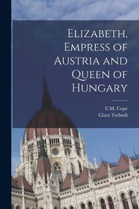 Cover image for Elizabeth, Empress of Austria and Queen of Hungary