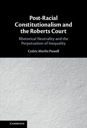 Post-Racial Constitutionalism and the Roberts Court: Rhetorical Neutrality and the Perpetuation of Inequality