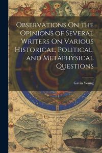 Cover image for Observations On the Opinions of Several Writers On Various Historical, Political, and Metaphysical Questions