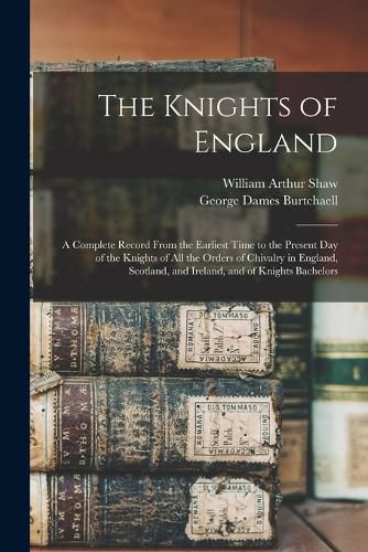 The Knights of England; a Complete Record From the Earliest Time to the Present day of the Knights of all the Orders of Chivalry in England, Scotland, and Ireland, and of Knights Bachelors