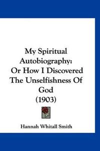 Cover image for My Spiritual Autobiography: Or How I Discovered the Unselfishness of God (1903)