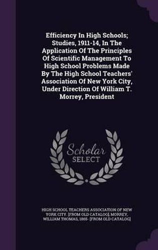 Cover image for Efficiency in High Schools; Studies, 1911-14, in the Application of the Principles of Scientific Management to High School Problems Made by the High School Teachers' Association of New York City, Under Direction of William T. Morrey, President