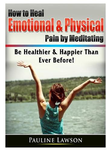 Cover image for How to Heal Emotional & Physical Pain by Meditating: Be Healthier & Happier Than Ever Before!