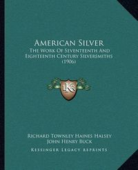 Cover image for American Silver: The Work of Seventeenth and Eighteenth Century Silversmiths (1906)