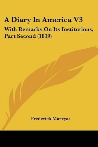 Cover image for A Diary in America V3: With Remarks on Its Institutions, Part Second (1839)