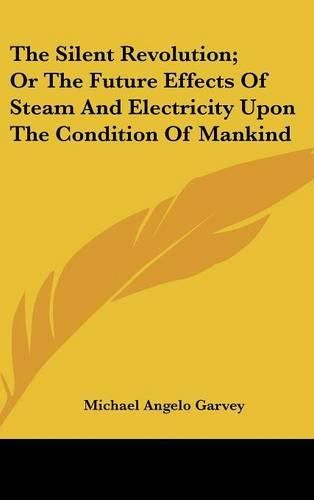 Cover image for The Silent Revolution; Or the Future Effects of Steam and Electricity Upon the Condition of Mankind