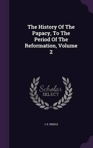 The History of the Papacy, to the Period of the Reformation, Volume 2