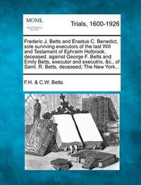 Cover image for Frederic J. Betts and Erastus C. Benedict, Sole Surviving Executors of the Last Will and Testament of Ephraim Holbrook, Deceased. Against George F. Betts and Emily Betts, Executor and Executrix, &C., of Saml. R. Betts, Deceased; The New York...