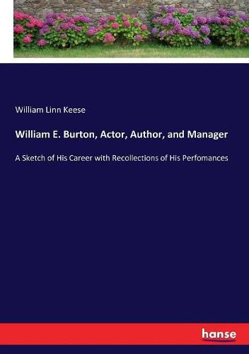 William E. Burton, Actor, Author, and Manager: A Sketch of His Career with Recollections of His Perfomances