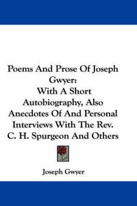 Cover image for Poems and Prose of Joseph Gwyer: With a Short Autobiography, Also Anecdotes of and Personal Interviews with the REV. C. H. Spurgeon and Others