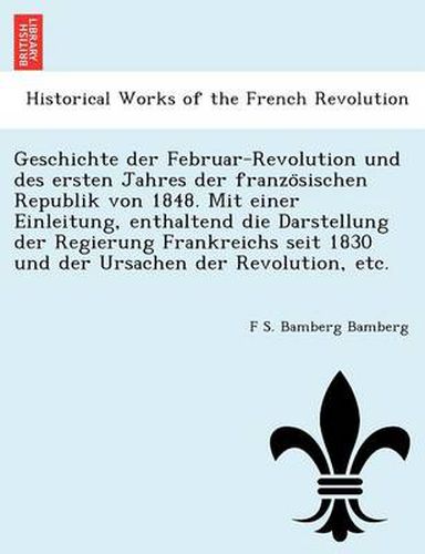 Cover image for Geschichte Der Februar-Revolution Und Des Ersten Jahres Der Franzo Sischen Republik Von 1848. Mit Einer Einleitung, Enthaltend Die Darstellung Der Regierung Frankreichs Seit 1830 Und Der Ursachen Der Revolution, Etc.