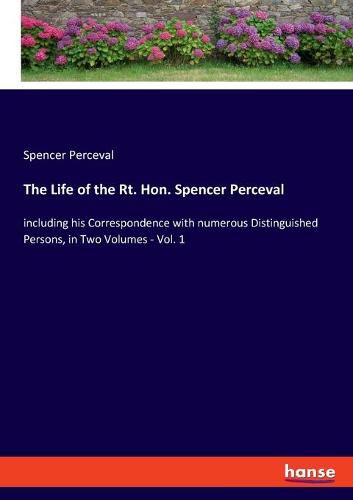 The Life of the Rt. Hon. Spencer Perceval: including his Correspondence with numerous Distinguished Persons, in Two Volumes - Vol. 1