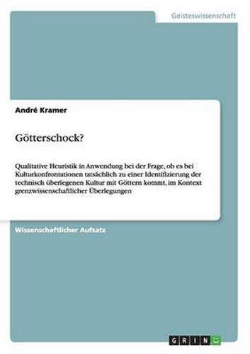 Cover image for Goetterschock?: Qualitative Heuristik in Anwendung bei der Frage, ob es bei Kulturkonfrontationen tatsachlich zu einer Identifizierung der technisch uberlegenen Kultur mit Goettern kommt, im Kontext grenzwissenschaftlicher UEberlegungen