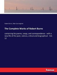 Cover image for The Complete Works of Robert Burns: containing his poems, songs, and correspondence - with a new life of the poet, notices, critical and biographical - Vol. 12