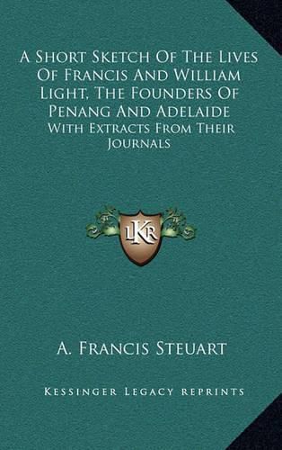 A Short Sketch of the Lives of Francis and William Light, the Founders of Penang and Adelaide: With Extracts from Their Journals