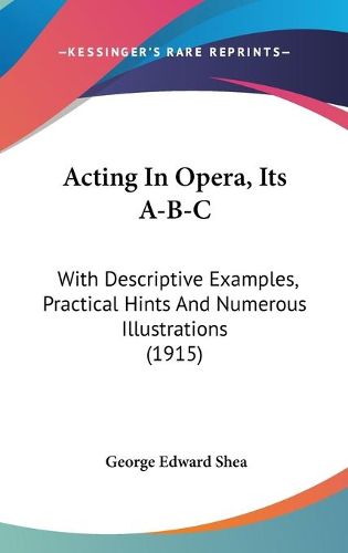 Cover image for Acting in Opera, Its A-B-C: With Descriptive Examples, Practical Hints and Numerous Illustrations (1915)