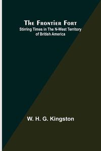 Cover image for The Frontier Fort: Stirring Times in the N-West Territory of British America