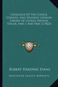 Cover image for Catalogue of the Choice, Curious, and Splendid London Library of George Watson Taylor, Part 1 and Part 2 (1823)