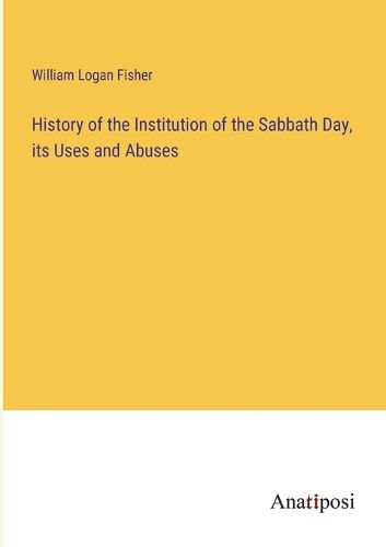 Cover image for History of the Institution of the Sabbath Day, its Uses and Abuses