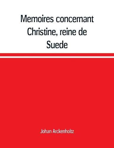 Cover image for Memoires concernant Christine, reine de Suede, pour servir d'eclaircissement a l'histoire de son regne et principalement de sa vie privee, et aux evenemens de l'histoire de son tems civile et literaire