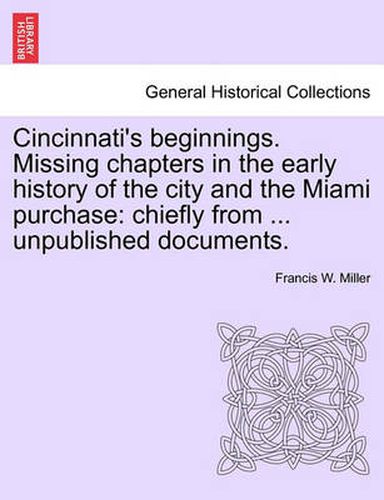 Cover image for Cincinnati's Beginnings. Missing Chapters in the Early History of the City and the Miami Purchase: Chiefly from ... Unpublished Documents.