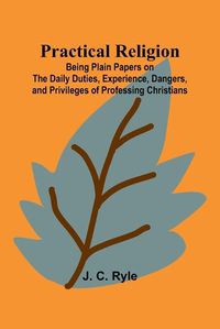 Cover image for Practical Religion; Being Plain Papers on the Daily Duties, Experience, Dangers, and Privileges of Professing Christians