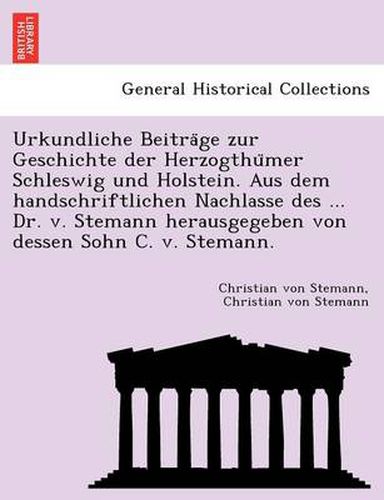 Cover image for Urkundliche Beitra GE Zur Geschichte Der Herzogthu Mer Schleswig Und Holstein. Aus Dem Handschriftlichen Nachlasse Des ... Dr. V. Stemann Herausgegeben Von Dessen Sohn C. V. Stemann.