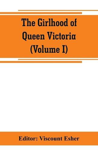 Cover image for The girlhood of Queen Victoria; a selection from Her Majesty's diaries between the years 1832 and 1840 (Volume I)