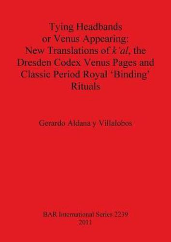 Cover image for Tying Headbands or Venus Appearing: New translations of k'al the Dresden Codex Venus Pages and Classic Period Royal 'Binding' Rituals