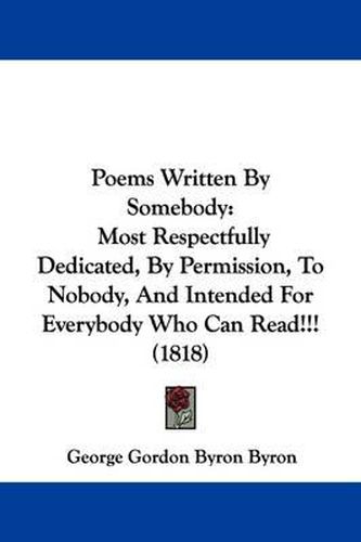 Cover image for Poems Written By Somebody: Most Respectfully Dedicated, By Permission, To Nobody, And Intended For Everybody Who Can Read!!! (1818)