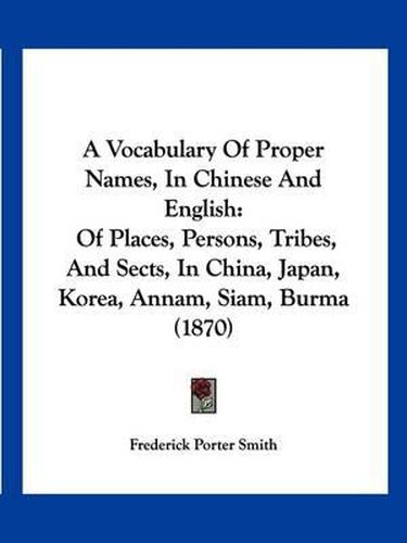 A Vocabulary of Proper Names, in Chinese and English: Of Places, Persons, Tribes, and Sects, in China, Japan, Korea, Annam, Siam, Burma (1870)