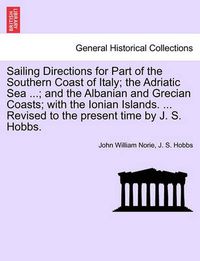 Cover image for Sailing Directions for Part of the Southern Coast of Italy; The Adriatic Sea ...; And the Albanian and Grecian Coasts; With the Ionian Islands. ... Revised to the Present Time by J. S. Hobbs.