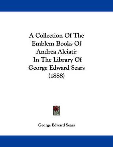 Cover image for A Collection of the Emblem Books of Andrea Alciati: In the Library of George Edward Sears (1888)
