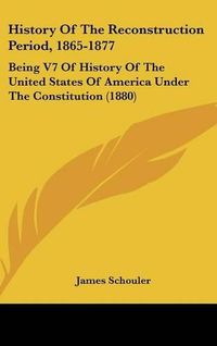 Cover image for History of the Reconstruction Period, 1865-1877: Being V7 of History of the United States of America Under the Constitution (1880)