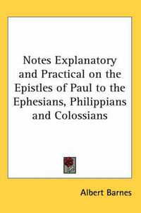 Cover image for Notes Explanatory and Practical on the Epistles of Paul to the Ephesians, Philippians and Colossians