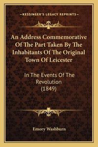 Cover image for An Address Commemorative of the Part Taken by the Inhabitants of the Original Town of Leicester: In the Events of the Revolution (1849)