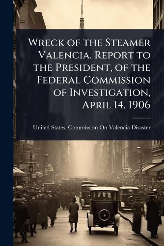 Cover image for Wreck of the Steamer Valencia. Report to the President, of the Federal Commission of Investigation, April 14, 1906