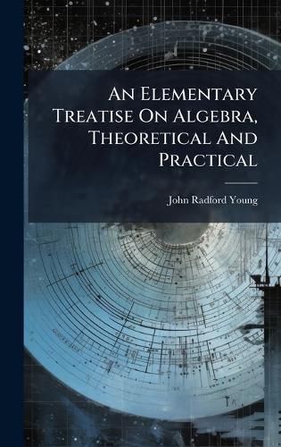 Cover image for An Elementary Treatise On Algebra, Theoretical And Practical