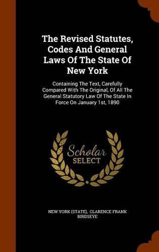 Cover image for The Revised Statutes, Codes and General Laws of the State of New York: Containing the Text, Carefully Compared with the Original, of All the General Statutory Law of the State in Force on January 1st, 1890