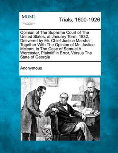 Cover image for Opinion of the Supreme Court of the United States, at January Term, 1832, Delivered by Mr. Chief Justice Marshall, Together with the Opinion of Mr. Justice McLean, in the Case of Samuel a Worcester, Plaintiff in Error, Versus the State of Georgia