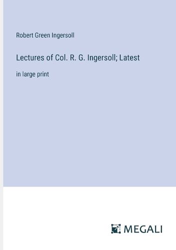 Lectures of Col. R. G. Ingersoll; Latest