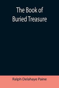 Cover image for The Book of Buried Treasure; Being a True History of the Gold, Jewels, and Plate of Pirates, Galleons, etc., which are sought for to this day