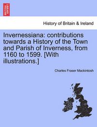 Cover image for Invernessiana: Contributions Towards a History of the Town and Parish of Inverness, from 1160 to 1599. [With Illustrations.]